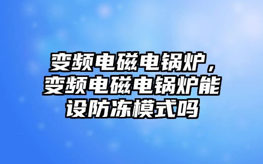 變頻電磁電鍋爐，變頻電磁電鍋爐能設(shè)防凍模式嗎