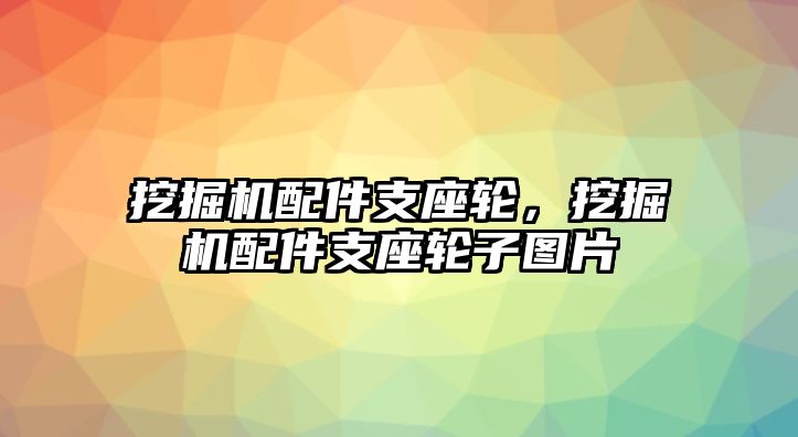 挖掘機配件支座輪，挖掘機配件支座輪子圖片