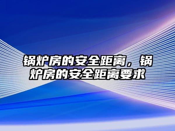 鍋爐房的安全距離，鍋爐房的安全距離要求