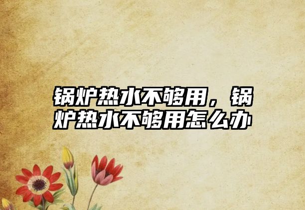 鍋爐熱水不夠用，鍋爐熱水不夠用怎么辦