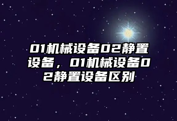 01機(jī)械設(shè)備02靜置設(shè)備，01機(jī)械設(shè)備02靜置設(shè)備區(qū)別