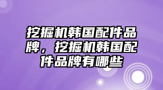 挖掘機(jī)韓國(guó)配件品牌，挖掘機(jī)韓國(guó)配件品牌有哪些