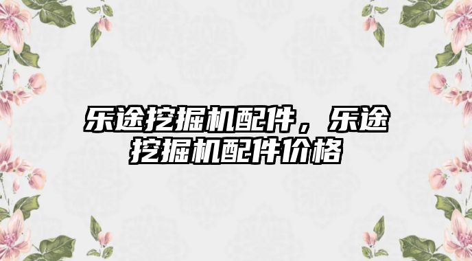 樂途挖掘機配件，樂途挖掘機配件價格