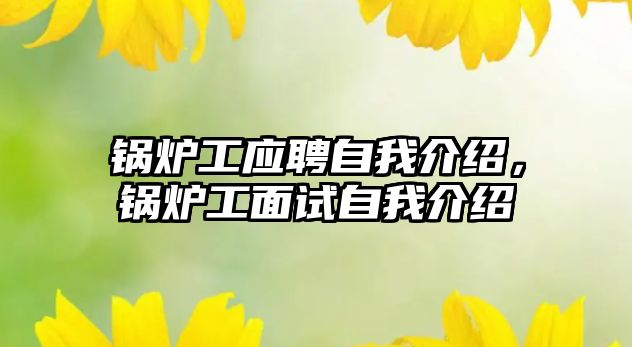 鍋爐工應(yīng)聘自我介紹，鍋爐工面試自我介紹