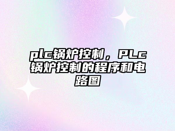 plc鍋爐控制，PLc鍋爐控制的程序和電路圖