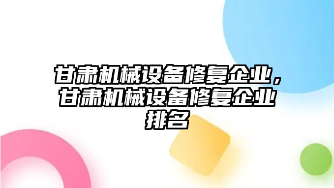 甘肅機(jī)械設(shè)備修復(fù)企業(yè)，甘肅機(jī)械設(shè)備修復(fù)企業(yè)排名