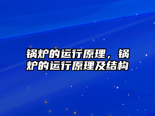 鍋爐的運行原理，鍋爐的運行原理及結(jié)構(gòu)