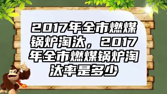 2017年全市燃煤鍋爐淘汰，2017年全市燃煤鍋爐淘汰率是多少