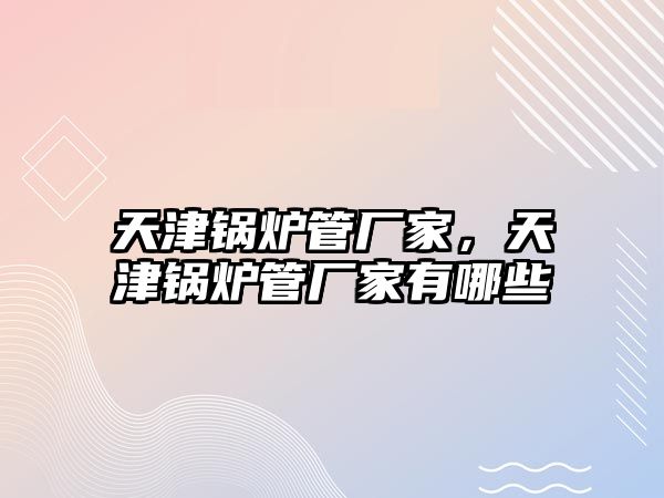 天津鍋爐管廠家，天津鍋爐管廠家有哪些