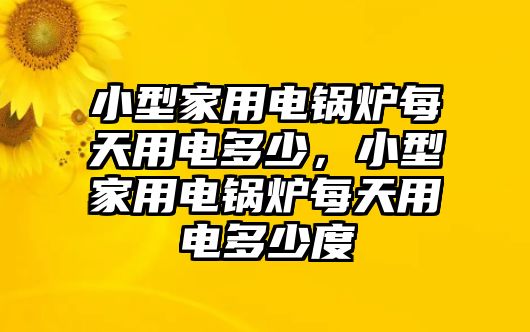 小型家用電鍋爐每天用電多少，小型家用電鍋爐每天用電多少度