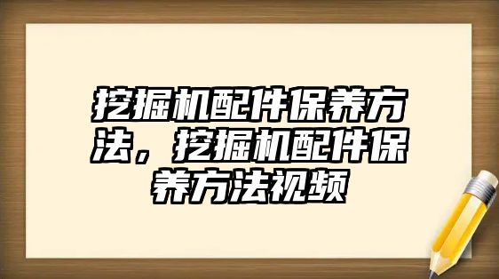 挖掘機配件保養(yǎng)方法，挖掘機配件保養(yǎng)方法視頻