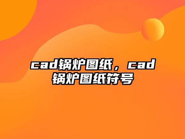 cad鍋爐圖紙，cad鍋爐圖紙符號(hào)