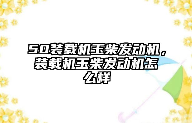 50裝載機(jī)玉柴發(fā)動機(jī)，裝載機(jī)玉柴發(fā)動機(jī)怎么樣