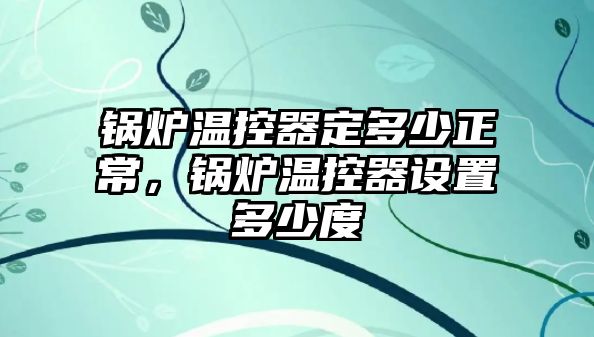 鍋爐溫控器定多少正常，鍋爐溫控器設(shè)置多少度