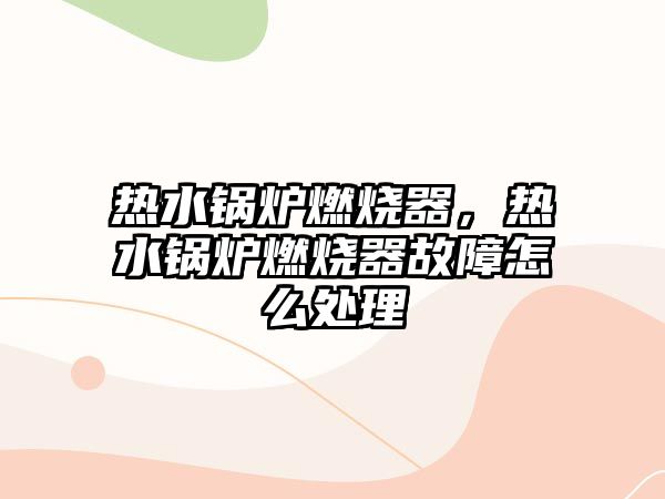 熱水鍋爐燃燒器，熱水鍋爐燃燒器故障怎么處理