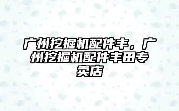 廣州挖掘機(jī)配件豐，廣州挖掘機(jī)配件豐田專賣店