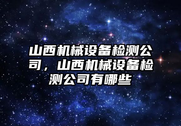 山西機(jī)械設(shè)備檢測公司，山西機(jī)械設(shè)備檢測公司有哪些