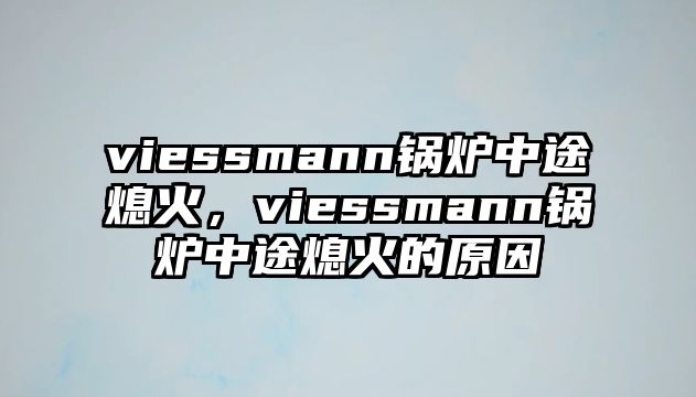 viessmann鍋爐中途熄火，viessmann鍋爐中途熄火的原因