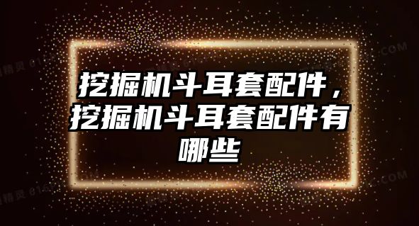 挖掘機斗耳套配件，挖掘機斗耳套配件有哪些