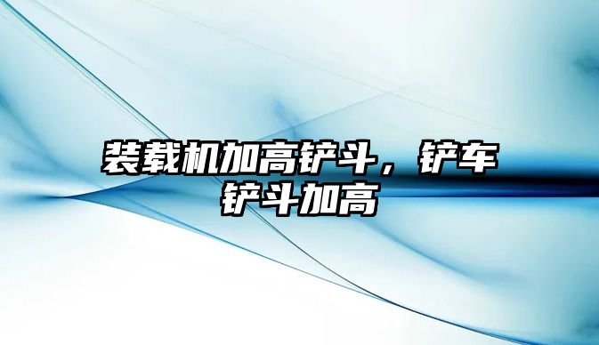 裝載機(jī)加高鏟斗，鏟車鏟斗加高