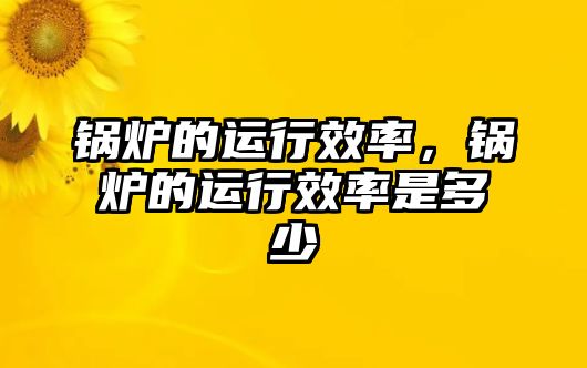 鍋爐的運(yùn)行效率，鍋爐的運(yùn)行效率是多少