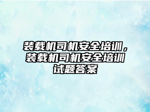 裝載機(jī)司機(jī)安全培訓(xùn)，裝載機(jī)司機(jī)安全培訓(xùn)試題答案