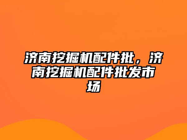 濟南挖掘機配件批，濟南挖掘機配件批發(fā)市場