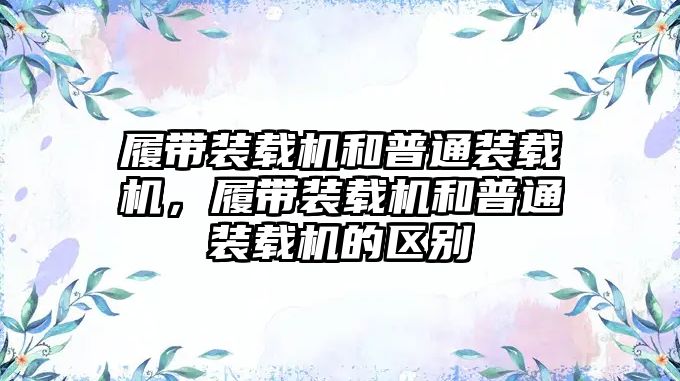 履帶裝載機(jī)和普通裝載機(jī)，履帶裝載機(jī)和普通裝載機(jī)的區(qū)別