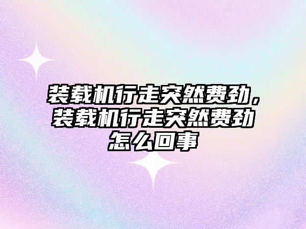 裝載機行走突然費勁，裝載機行走突然費勁怎么回事