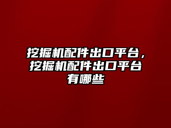 挖掘機配件出口平臺，挖掘機配件出口平臺有哪些