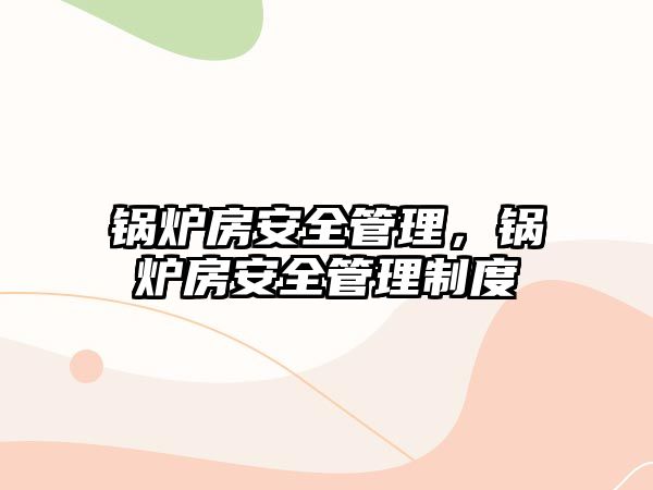 鍋爐房安全管理，鍋爐房安全管理制度