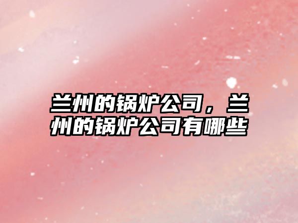 蘭州的鍋爐公司，蘭州的鍋爐公司有哪些