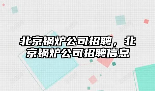 北京鍋爐公司招聘，北京鍋爐公司招聘信息