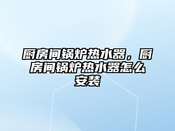 廚房間鍋爐熱水器，廚房間鍋爐熱水器怎么安裝