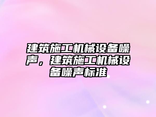 建筑施工機械設備噪聲，建筑施工機械設備噪聲標準