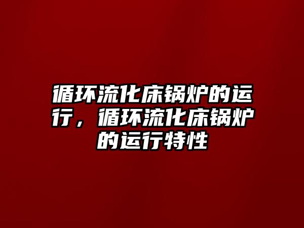 循環(huán)流化床鍋爐的運(yùn)行，循環(huán)流化床鍋爐的運(yùn)行特性