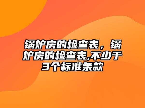 鍋爐房的檢查表，鍋爐房的檢查表,不少于3個(gè)標(biāo)準(zhǔn)條款