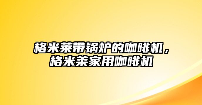 格米萊帶鍋爐的咖啡機，格米萊家用咖啡機