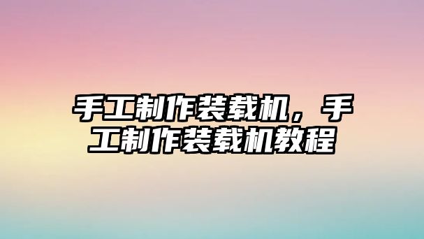 手工制作裝載機，手工制作裝載機教程