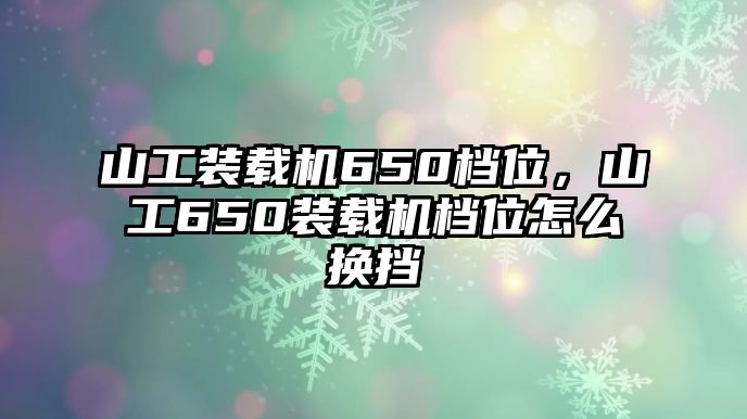 山工裝載機(jī)650檔位，山工650裝載機(jī)檔位怎么換擋