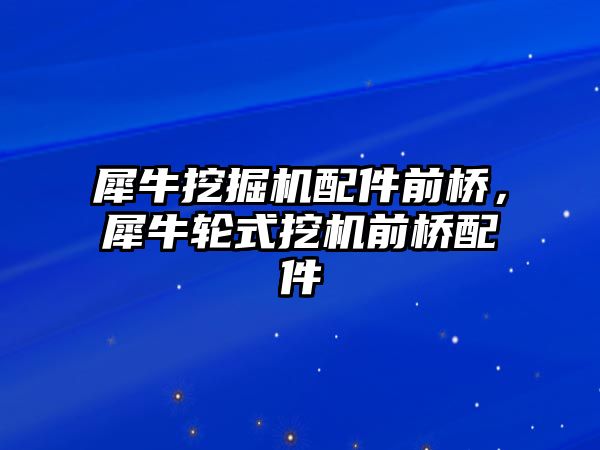 犀牛挖掘機配件前橋，犀牛輪式挖機前橋配件