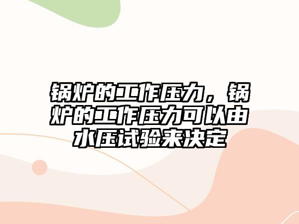 鍋爐的工作壓力，鍋爐的工作壓力可以由水壓試驗來決定