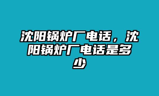 沈陽鍋爐廠電話，沈陽鍋爐廠電話是多少