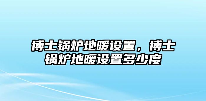 博士鍋爐地暖設置，博士鍋爐地暖設置多少度