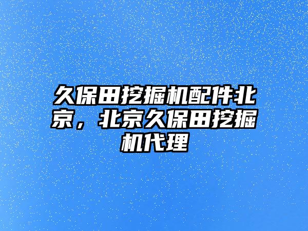 久保田挖掘機配件北京，北京久保田挖掘機代理