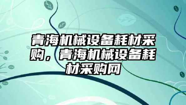 青海機械設(shè)備耗材采購，青海機械設(shè)備耗材采購網(wǎng)