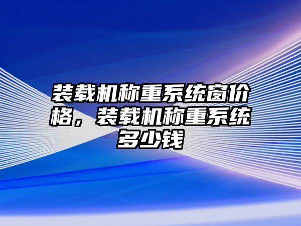 裝載機稱重系統(tǒng)窗價格，裝載機稱重系統(tǒng)多少錢