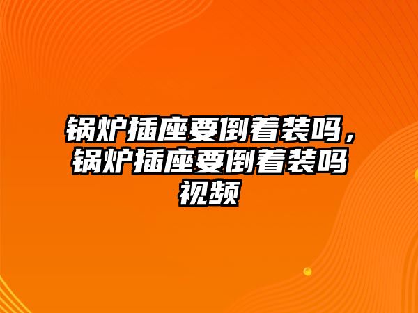 鍋爐插座要倒著裝嗎，鍋爐插座要倒著裝嗎視頻