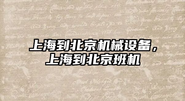 上海到北京機械設(shè)備，上海到北京班機