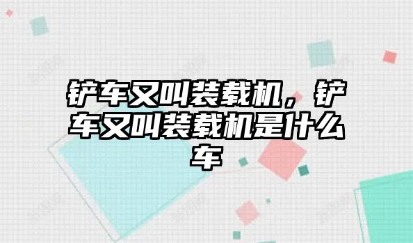 鏟車又叫裝載機(jī)，鏟車又叫裝載機(jī)是什么車